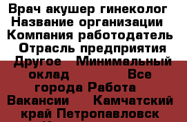 Врач-акушер-гинеколог › Название организации ­ Компания-работодатель › Отрасль предприятия ­ Другое › Минимальный оклад ­ 27 000 - Все города Работа » Вакансии   . Камчатский край,Петропавловск-Камчатский г.